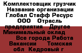 Комплектовщик-грузчик › Название организации ­ Глобал Стафф Ресурс, ООО › Отрасль предприятия ­ Другое › Минимальный оклад ­ 25 000 - Все города Работа » Вакансии   . Томская обл.,Кедровый г.